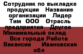 Сотрудник по выкладке продукции › Название организации ­ Лидер Тим, ООО › Отрасль предприятия ­ Другое › Минимальный оклад ­ 1 - Все города Работа » Вакансии   . Ивановская обл.